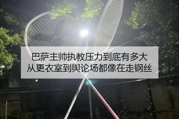 巴萨主帅执教压力到底有多大 从更衣室到舆论场都像在走钢丝